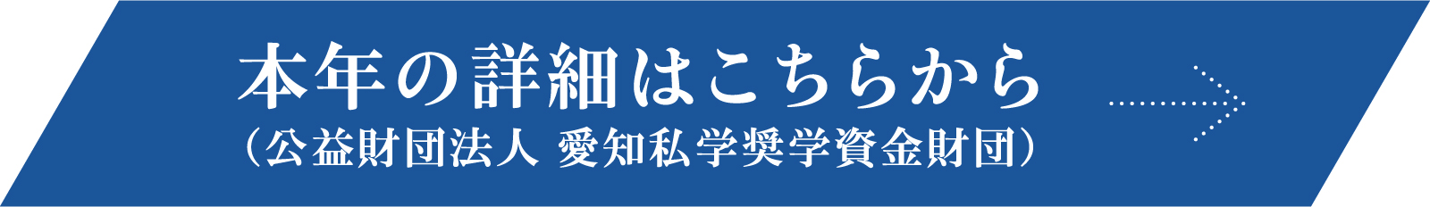 本年の詳細はこちらから（公益財団法人 愛知私学奨学資金財団）